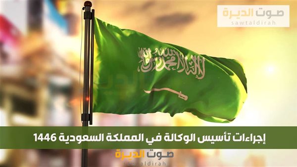 إجراءات تأسيس الوكالة في المملكة السعودية 1446