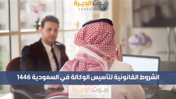 الشروط القانونية لتأسيس الوكالة في السعودية 1446