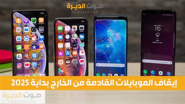 يقاف الموبايلات القادمة من الخارج بداية 2025