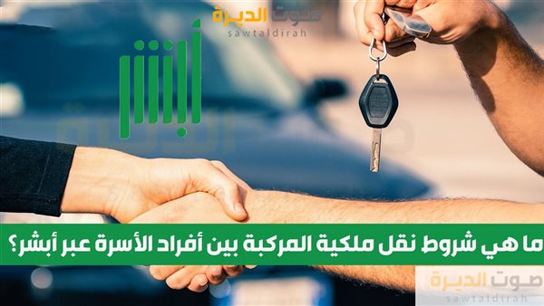 ما هي شروط نقل ملكية المركبة بين أفراد الأسرة عبر أبشر؟