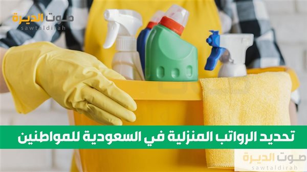  تحديد الرواتب المنزلية في السعودية للمواطنين والمقيمين