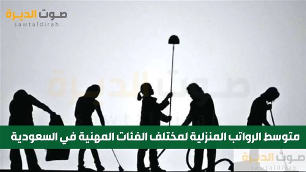 متوسط الرواتب المنزلية لمختلف الفئات المهنية في السعودية