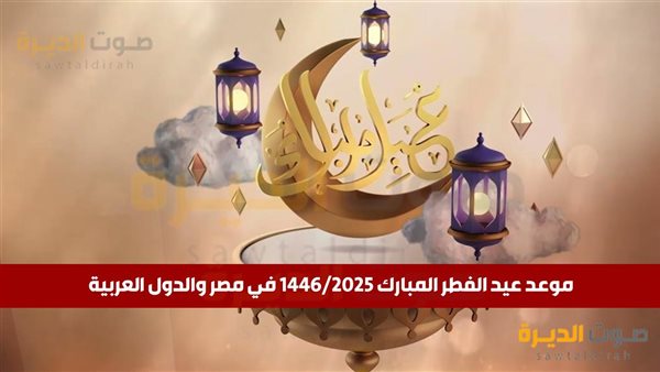 موعد عيد الفطر المبارك 2025 في مصر والدول العربية