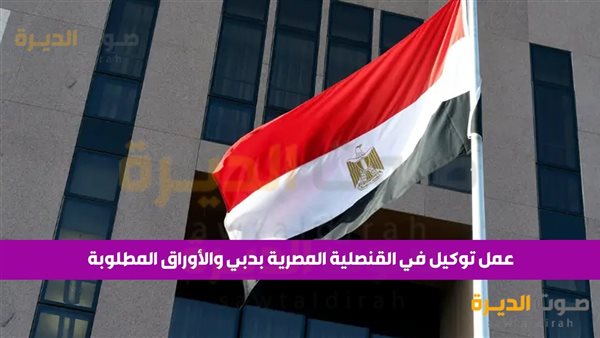 عمل توكيل في القنصلية المصرية بدبي والأوراق المطلوبة