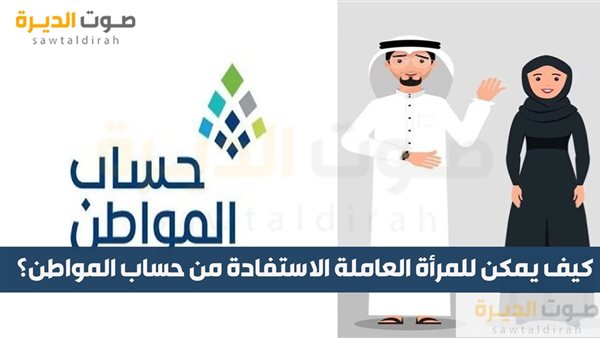 كيف يمكن للمرأة العاملة الاستفادة من حساب المواطن؟