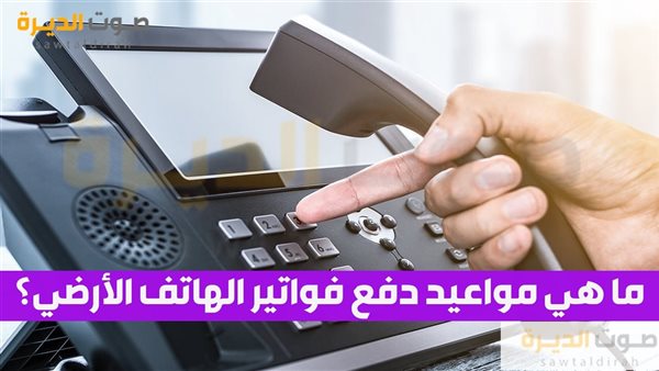 ما هي مواعيد دفع فواتير الهاتف الأرضي؟