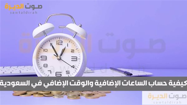 كيفية حساب الساعات الإضافية والوقت الإضافي في السعودية