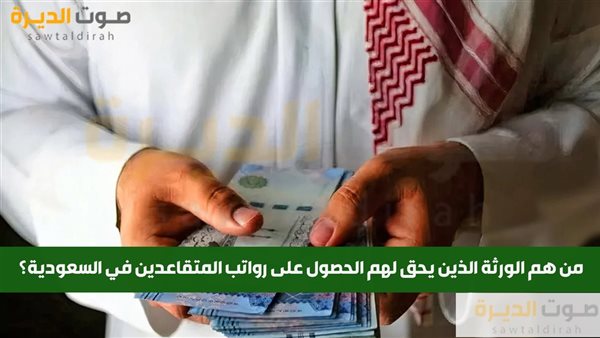 من هم الورثة الذين يحق لهم الحصول على رواتب المتقاعدين؟