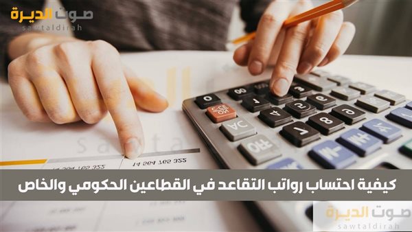 كيفية احتساب رواتب التقاعد في القطاعين الحكومي والخاص