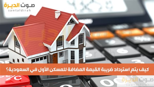 كيف يتم استرداد ضريبة القيمة المضافة للمسكن الأول في السعودي