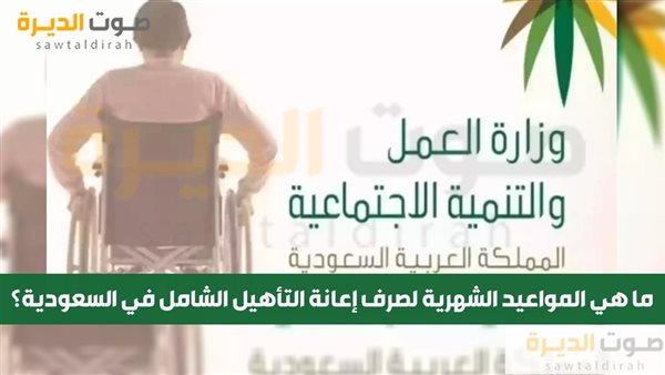 ما هي المواعيد الشهرية لصرف إعانة التأهيل الشامل في السعودية