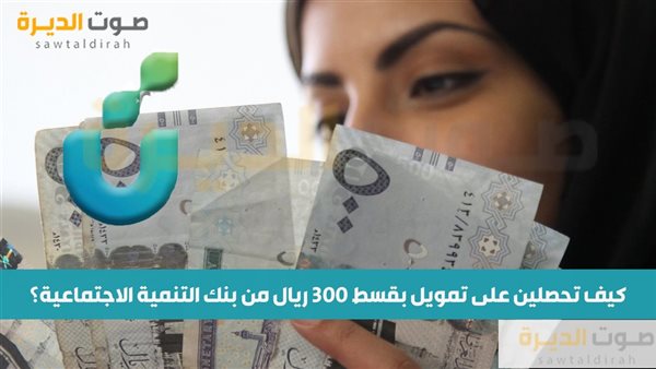 كيف تحصلين على تمويل بقسط 300 ريال من بنك التنمية الاجتماعية