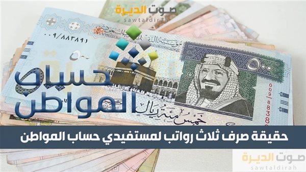 حقيقة صرف ثلاث رواتب لمستفيدي حساب المواطن