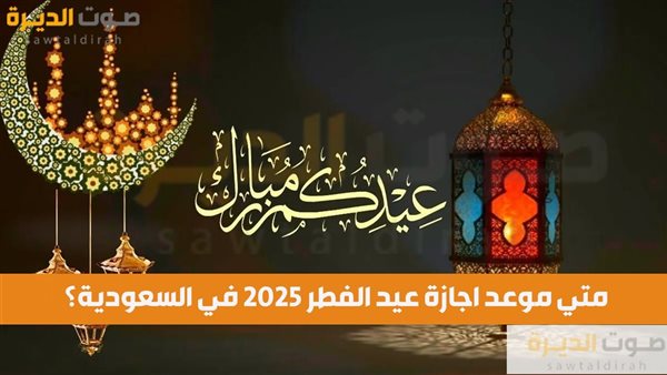 متي موعد اجازة عيد الفطر 2025 في السعودية؟