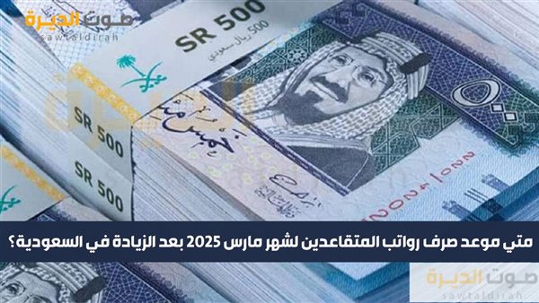 متي موعد صرف رواتب المتقاعدين لشهر مارس 2025 بعد الزيادة؟